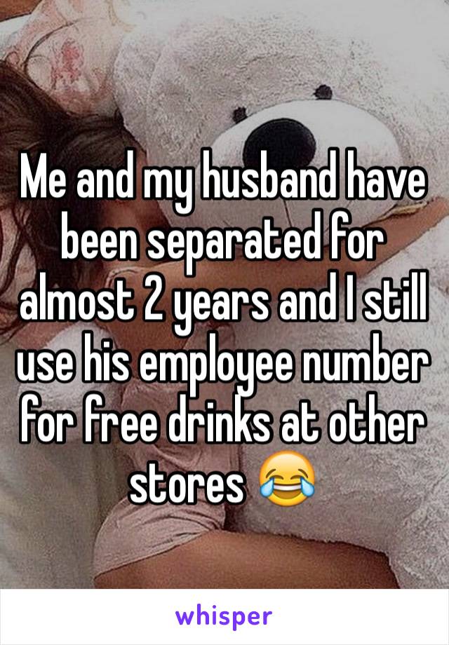 Me and my husband have been separated for almost 2 years and I still use his employee number for free drinks at other stores 😂