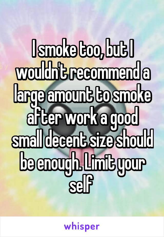 I smoke too, but I wouldn't recommend a large amount to smoke after work a good small decent size should be enough. Limit your self 