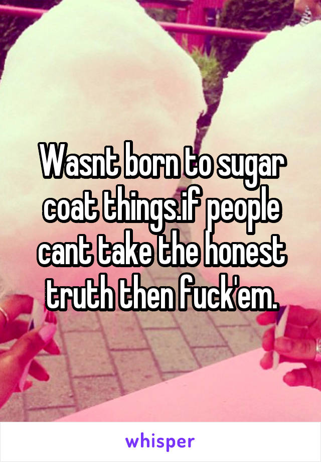 Wasnt born to sugar coat things.if people cant take the honest truth then fuck'em.