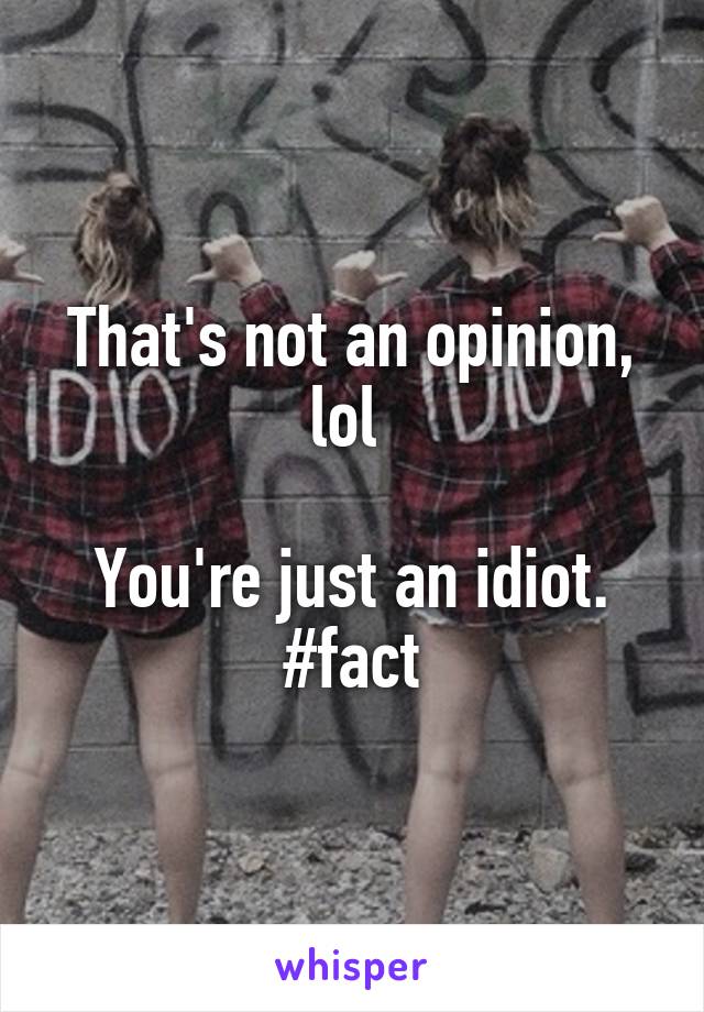 That's not an opinion, lol 

You're just an idiot. #fact