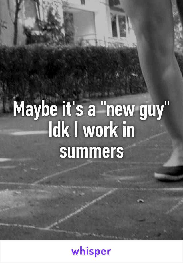 Maybe it's a "new guy"
Idk I work in summers