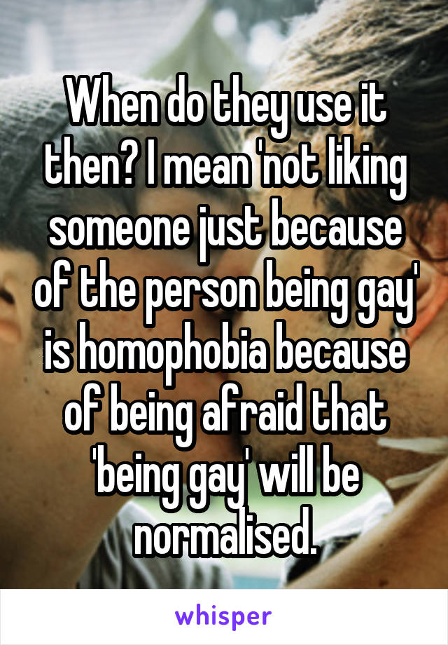 When do they use it then? I mean 'not liking someone just because of the person being gay' is homophobia because of being afraid that 'being gay' will be normalised.