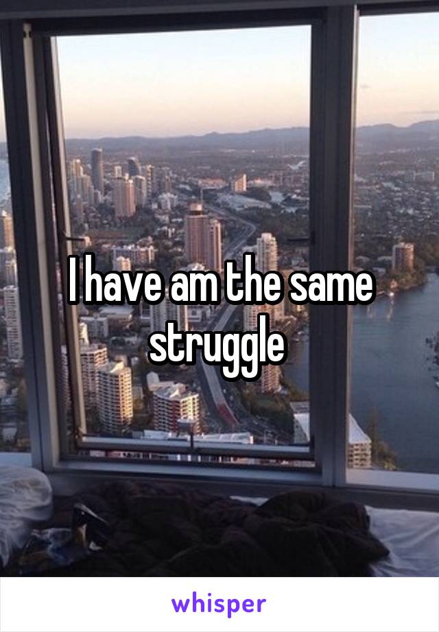 I have am the same struggle 