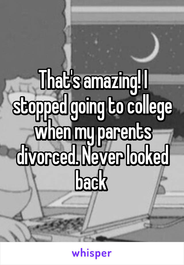 That's amazing! I stopped going to college when my parents divorced. Never looked back 