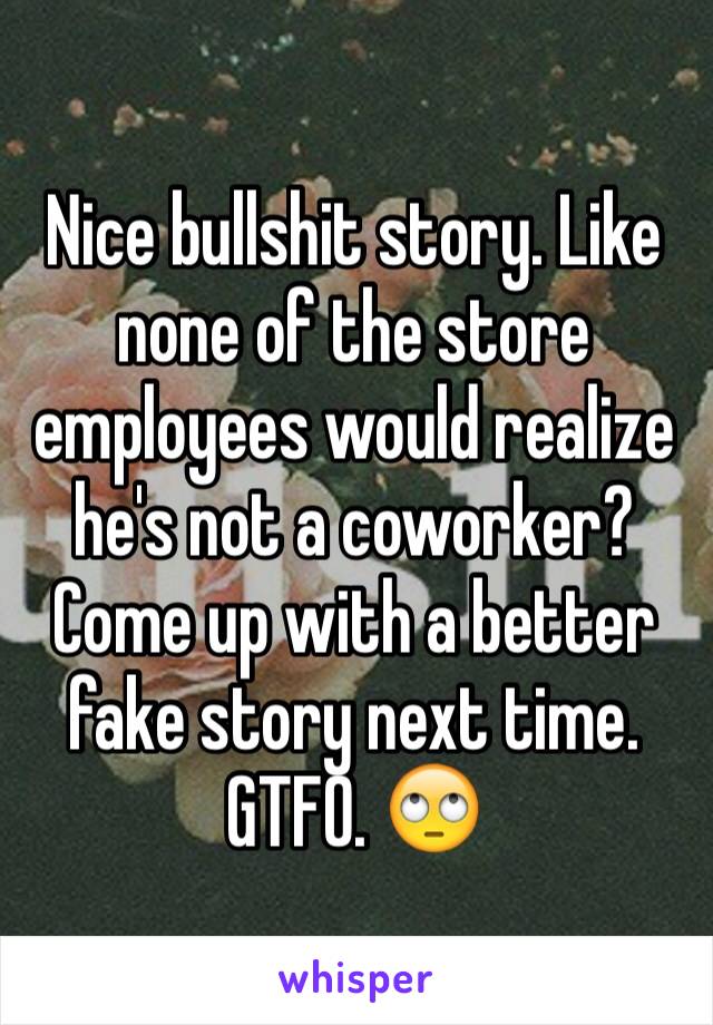 Nice bullshit story. Like none of the store employees would realize he's not a coworker? Come up with a better fake story next time. GTFO. 🙄