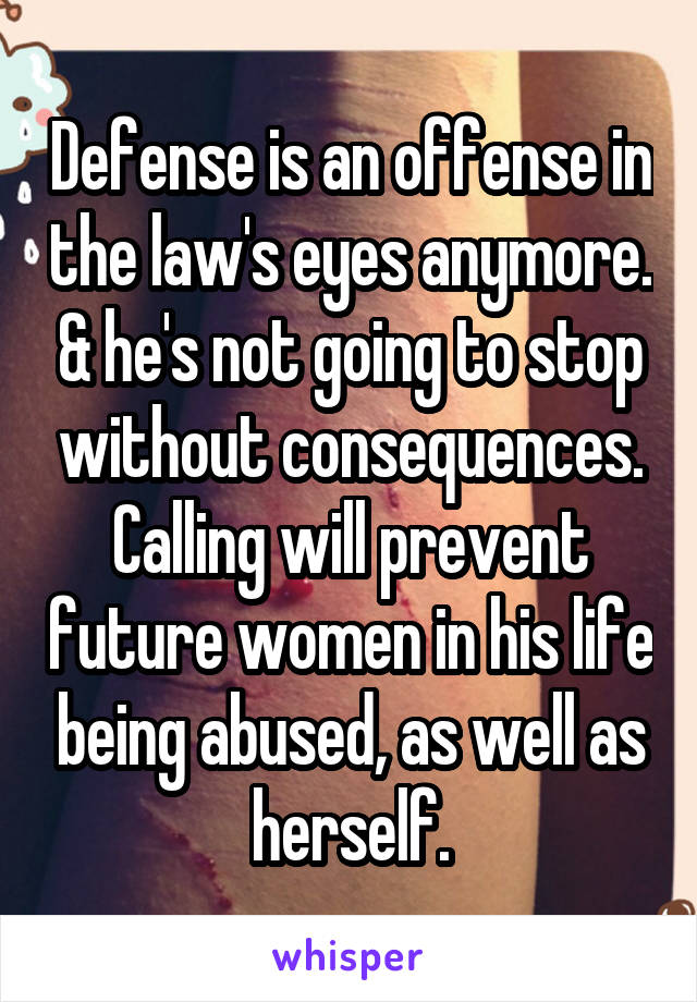 Defense is an offense in the law's eyes anymore. & he's not going to stop without consequences. Calling will prevent future women in his life being abused, as well as herself.