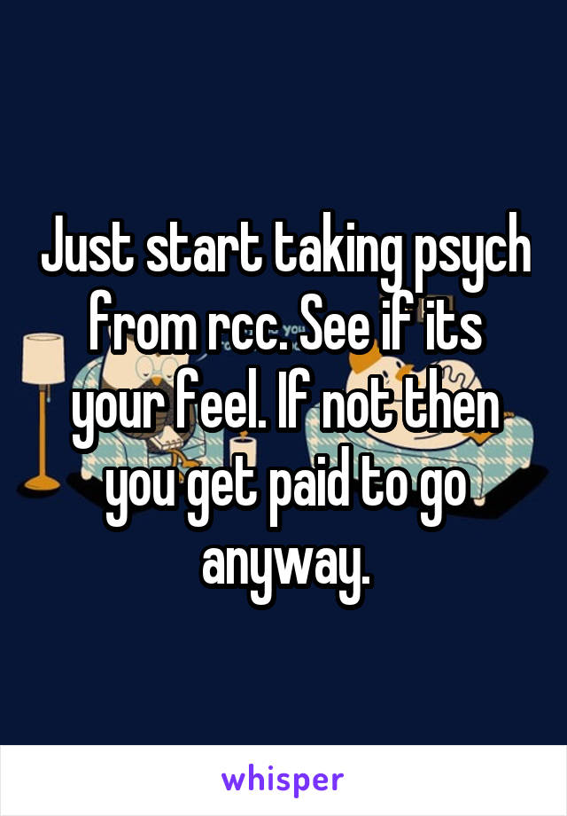 Just start taking psych from rcc. See if its your feel. If not then you get paid to go anyway.