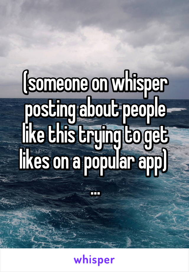 (someone on whisper posting about people like this trying to get likes on a popular app) 
...