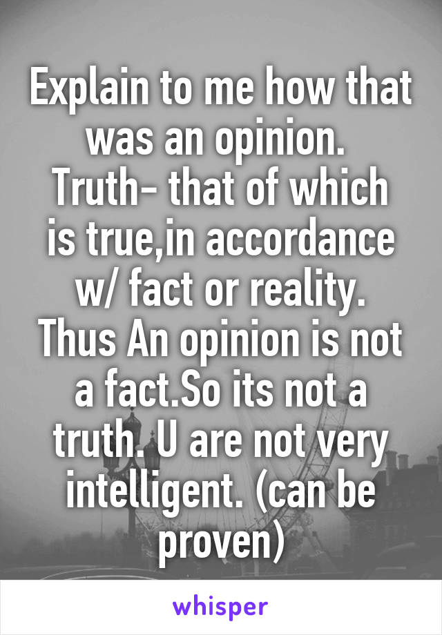 Explain to me how that was an opinion. 
Truth- that of which is true,in accordance w/ fact or reality.
Thus An opinion is not a fact.So its not a truth. U are not very intelligent. (can be proven)