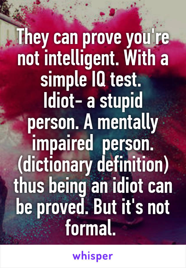 They can prove you're not intelligent. With a simple IQ test. 
Idiot- a stupid person. A mentally impaired  person. (dictionary definition) thus being an idiot can be proved. But it's not formal. 