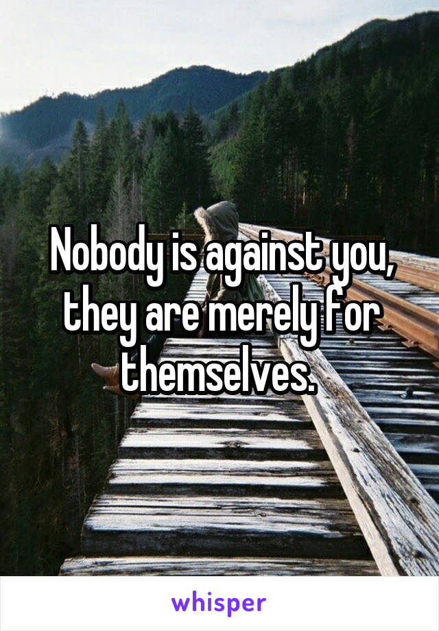 Nobody is against you, they are merely for themselves. 