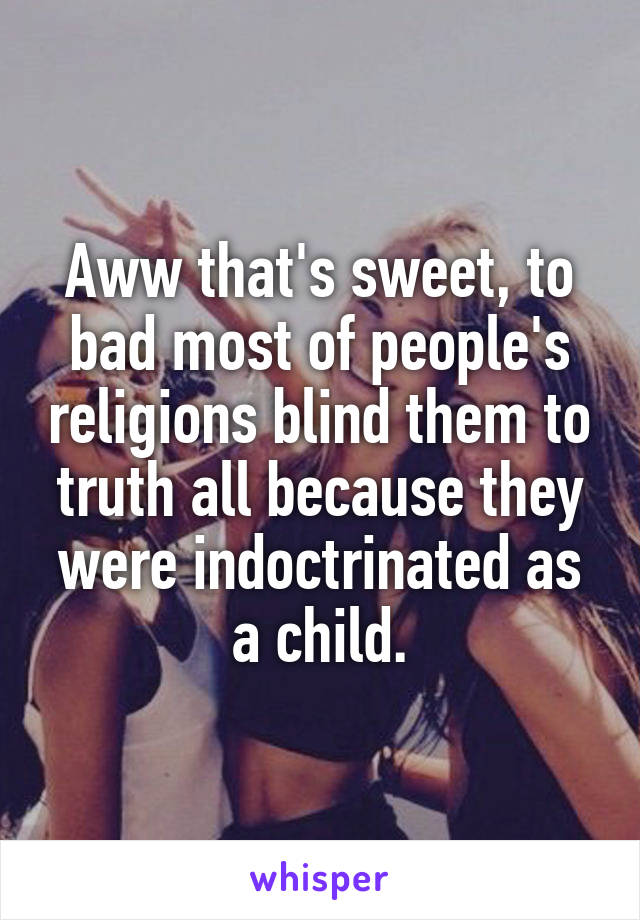 Aww that's sweet, to bad most of people's religions blind them to truth all because they were indoctrinated as a child.