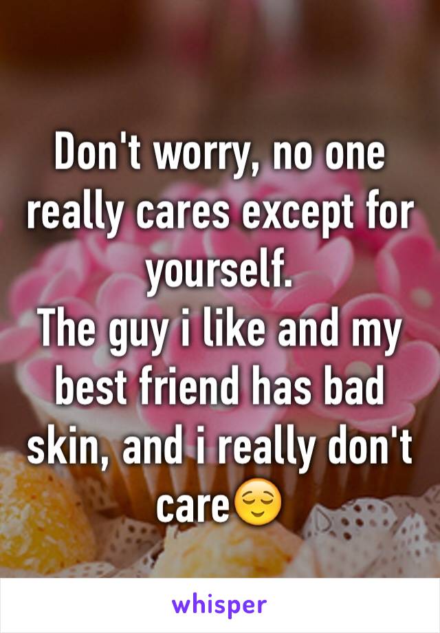 Don't worry, no one really cares except for yourself. 
The guy i like and my best friend has bad skin, and i really don't care😌