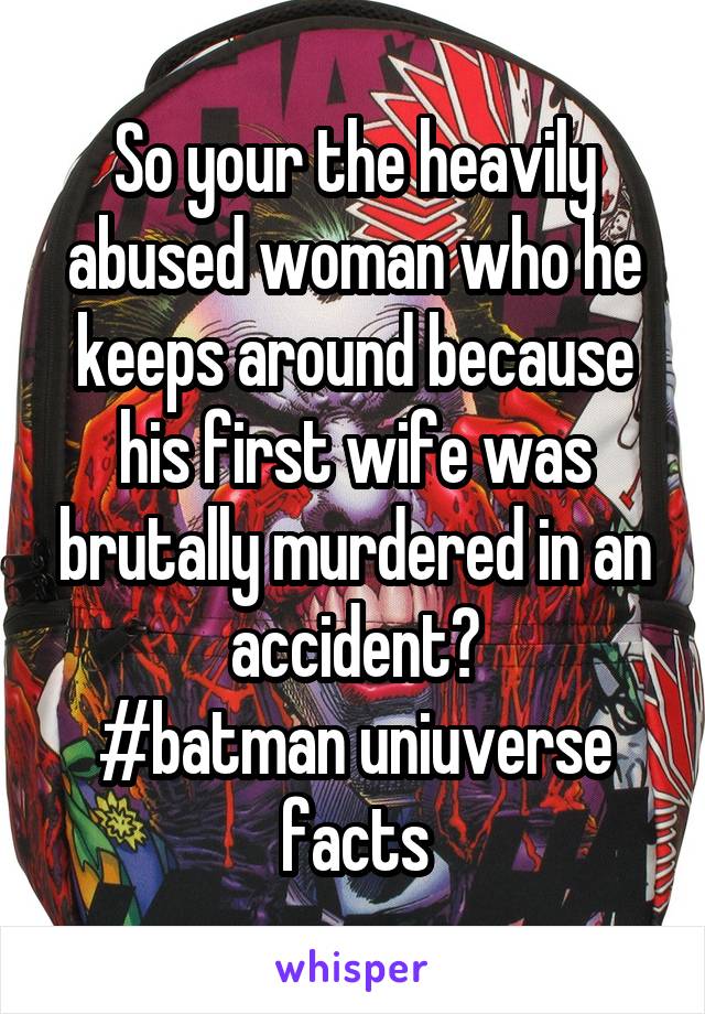 So your the heavily abused woman who he keeps around because his first wife was brutally murdered in an accident?
#batman uniuverse facts