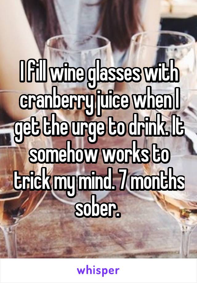 I fill wine glasses with cranberry juice when I get the urge to drink. It somehow works to trick my mind. 7 months sober. 