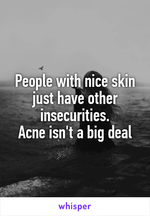 People with nice skin just have other insecurities.
Acne isn't a big deal