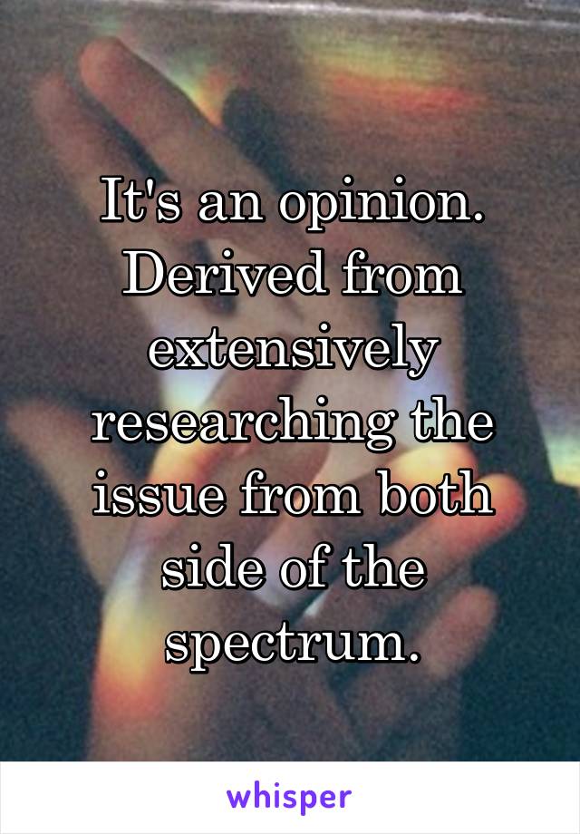 It's an opinion. Derived from extensively researching the issue from both side of the spectrum.