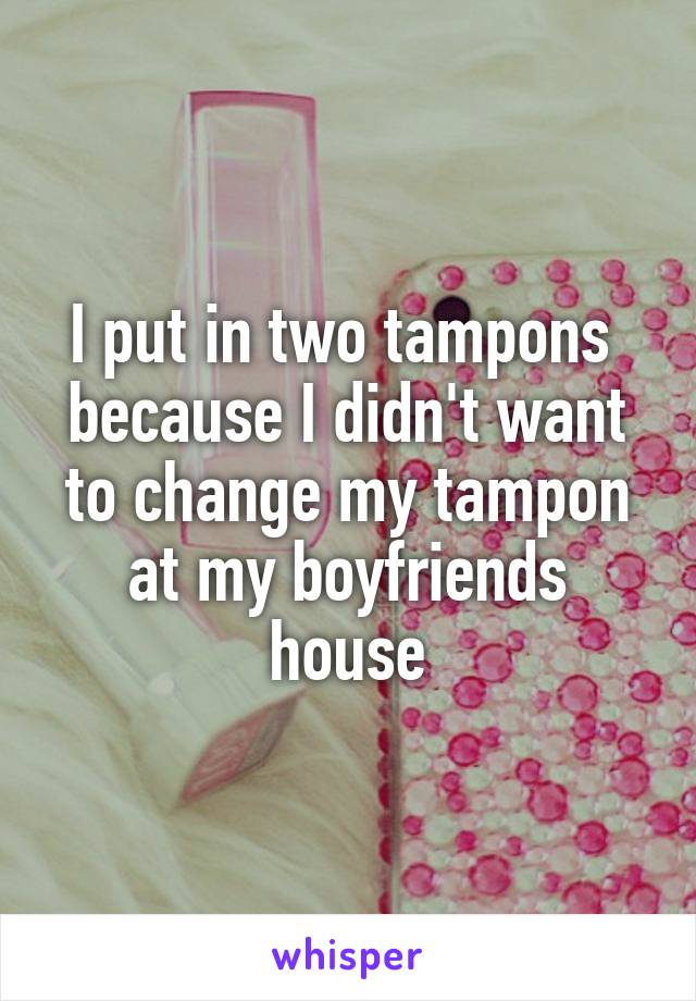 I put in two tampons  because I didn't want to change my tampon at my boyfriends house