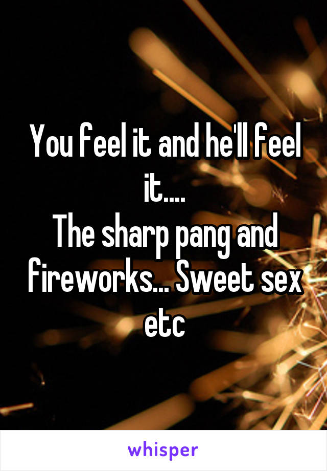 You feel it and he'll feel it....
The sharp pang and fireworks... Sweet sex etc