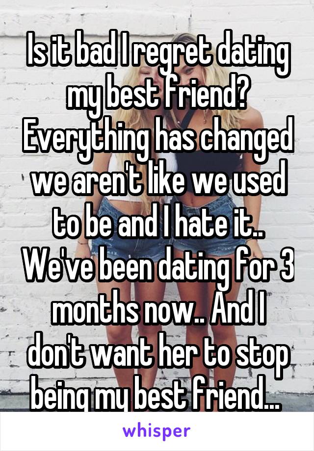 Is it bad I regret dating my best friend? Everything has changed we aren't like we used to be and I hate it.. We've been dating for 3 months now.. And I don't want her to stop being my best friend... 