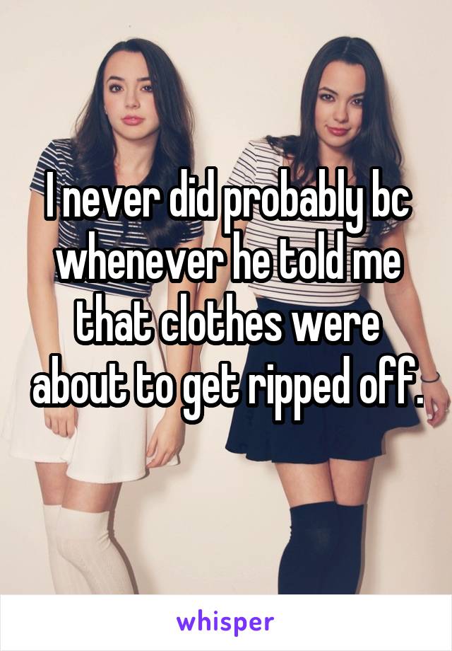 I never did probably bc whenever he told me that clothes were about to get ripped off. 