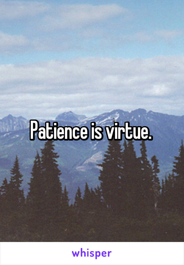 Patience is virtue. 