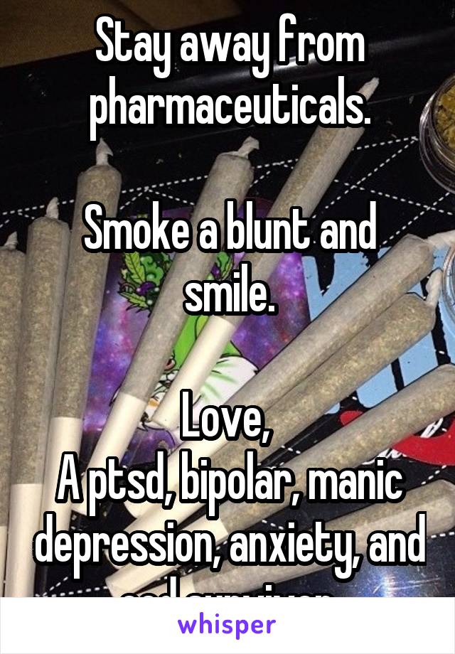 Stay away from pharmaceuticals.

Smoke a blunt and smile.

Love, 
A ptsd, bipolar, manic depression, anxiety, and ocd survivor.