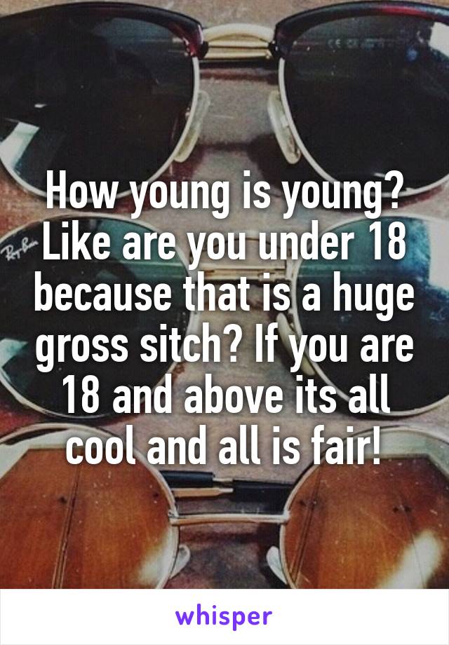 How young is young? Like are you under 18 because that is a huge gross sitch? If you are 18 and above its all cool and all is fair!