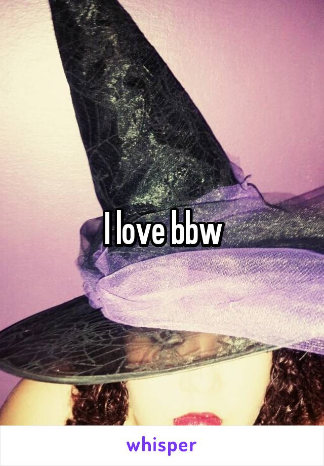 I love bbw