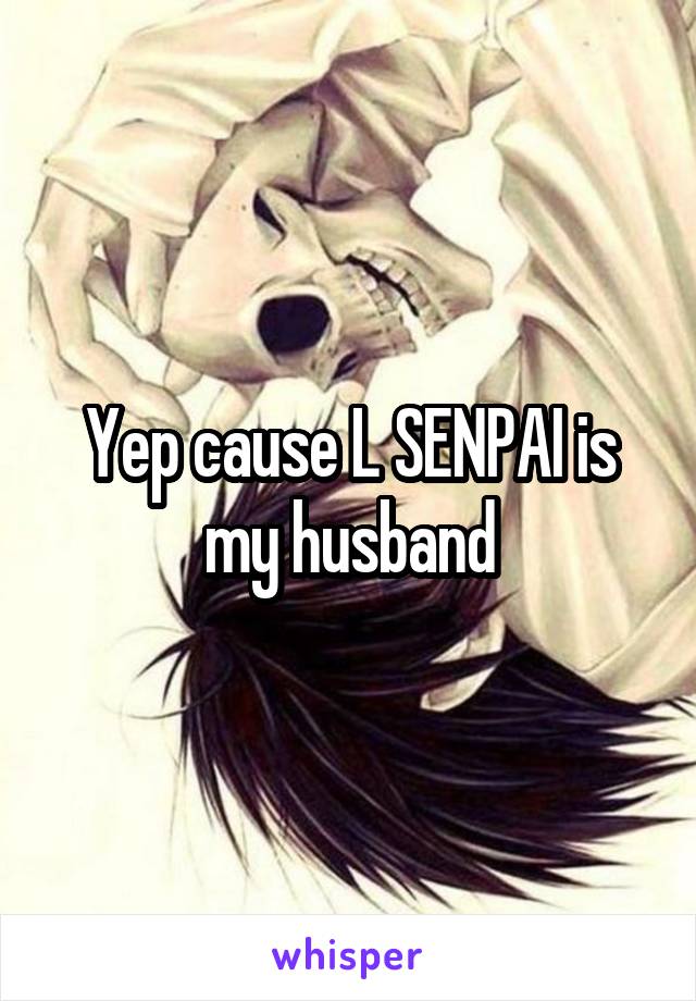 Yep cause L SENPAI is my husband