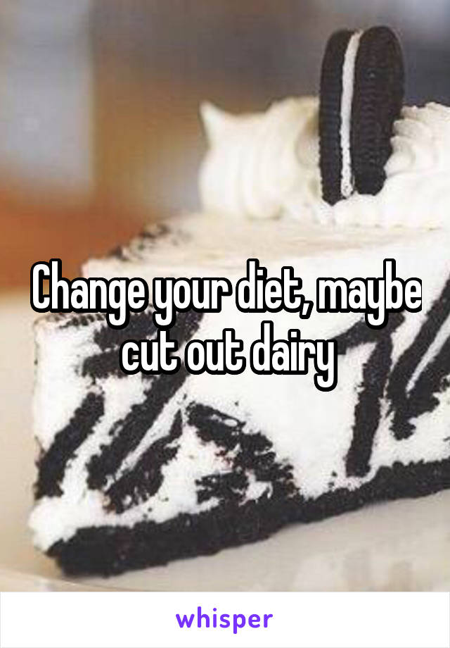 Change your diet, maybe cut out dairy