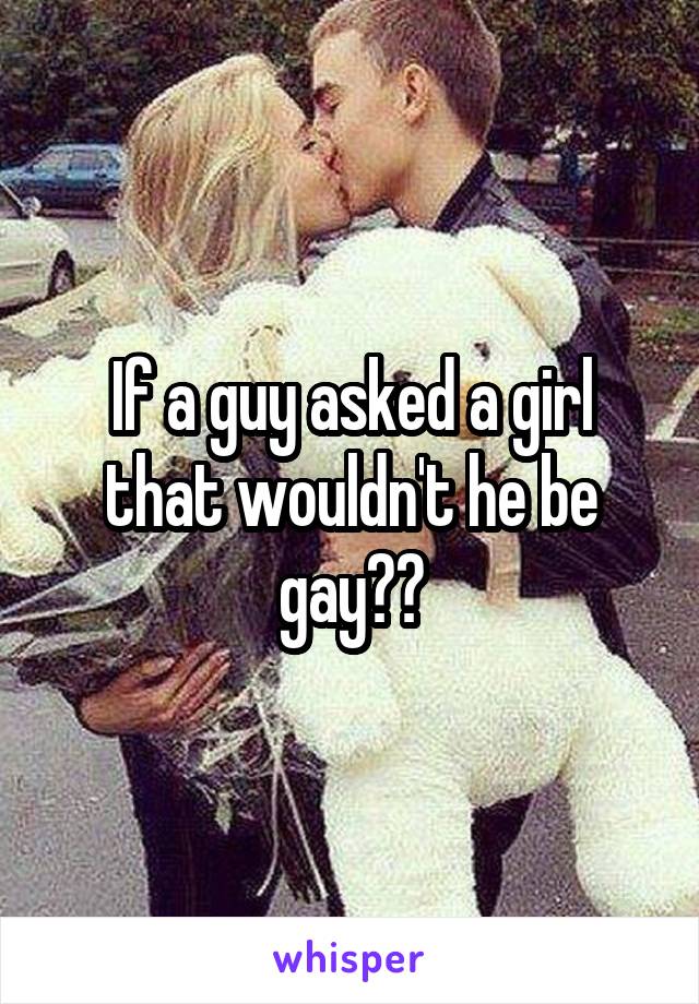 If a guy asked a girl that wouldn't he be gay??