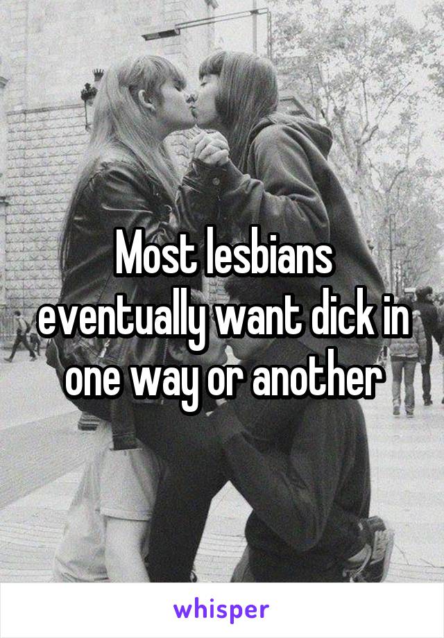 Most lesbians eventually want dick in one way or another