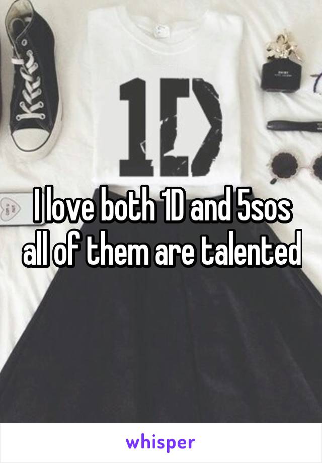 I love both 1D and 5sos all of them are talented