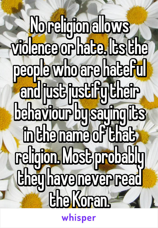 No religion allows violence or hate. Its the people who are hateful and just justify their behaviour by saying its in the name of that religion. Most probably they have never read the Koran.