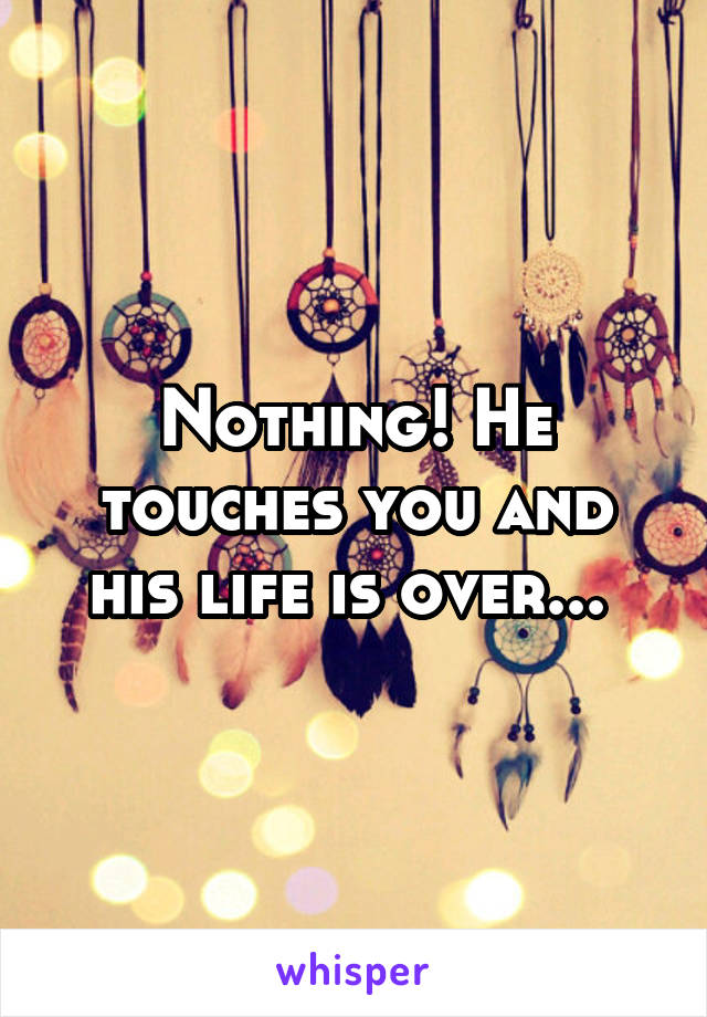 Nothing! He touches you and his life is over... 