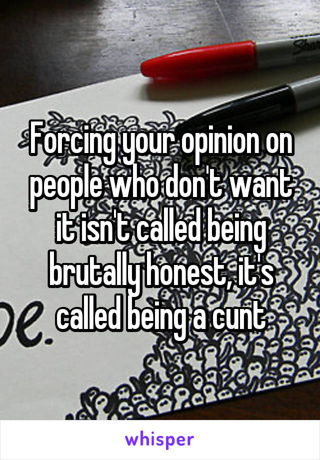 Forcing your opinion on people who don't want it isn't called being brutally honest, it's called being a cunt