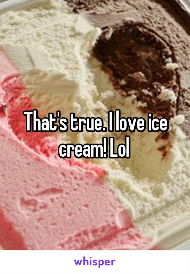 That's true. I love ice cream! Lol 