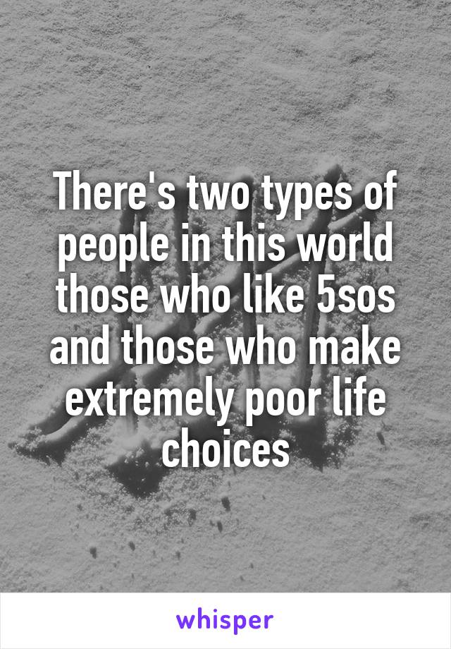 There's two types of people in this world those who like 5sos and those who make extremely poor life choices