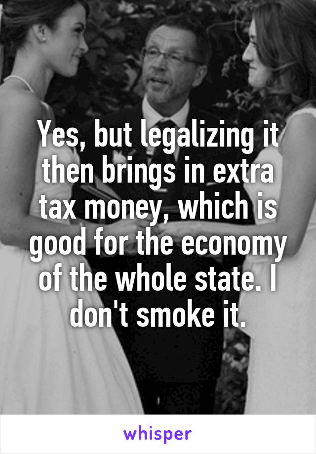 Yes, but legalizing it then brings in extra tax money, which is good for the economy of the whole state. I don't smoke it.