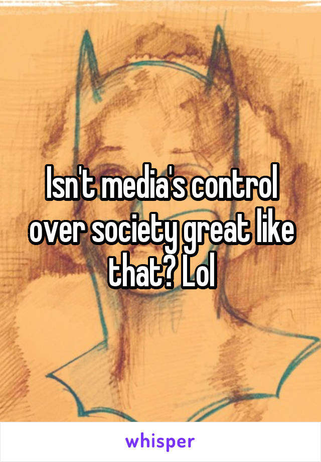 Isn't media's control over society great like that? Lol