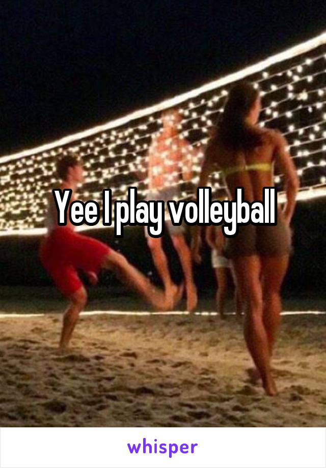 Yee I play volleyball
