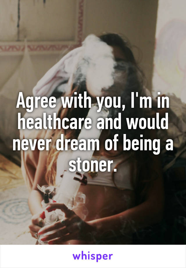 Agree with you, I'm in healthcare and would never dream of being a stoner.