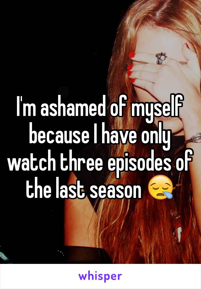 I'm ashamed of myself because I have only watch three episodes of the last season 😪