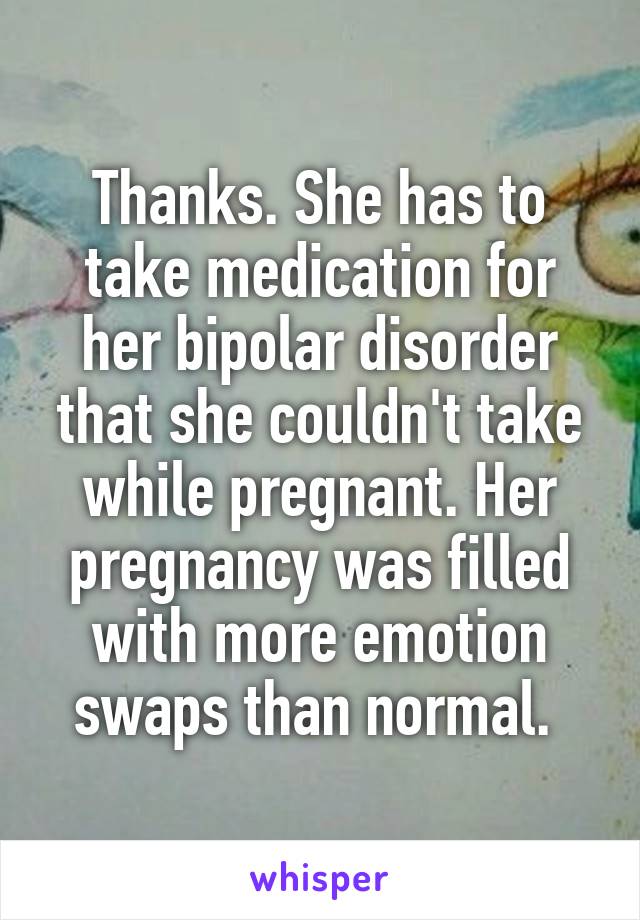 Thanks. She has to take medication for her bipolar disorder that she couldn't take while pregnant. Her pregnancy was filled with more emotion swaps than normal. 