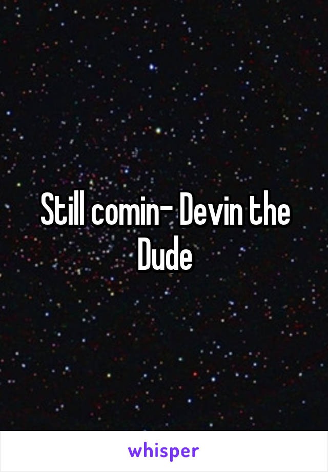 Still comin- Devin the Dude