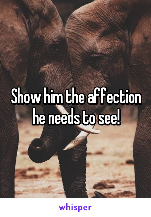 Show him the affection he needs to see!