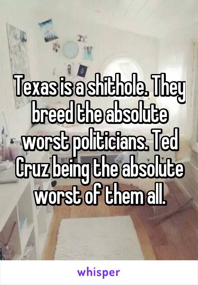 Texas is a shithole. They breed the absolute worst politicians. Ted Cruz being the absolute worst of them all.