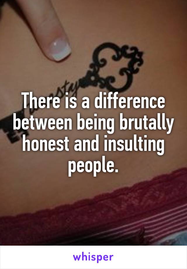 There is a difference between being brutally honest and insulting people.