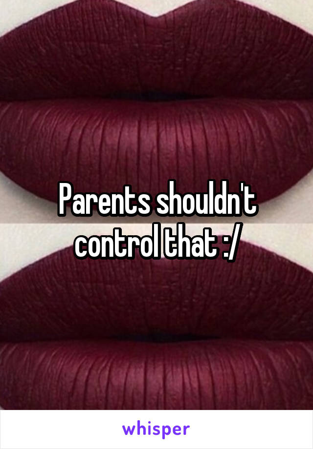 Parents shouldn't control that :/